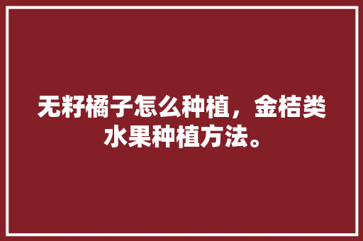 无籽橘子怎么种植，金桔类水果种植方法。 无籽橘子怎么种植，金桔类水果种植方法。 家禽养殖