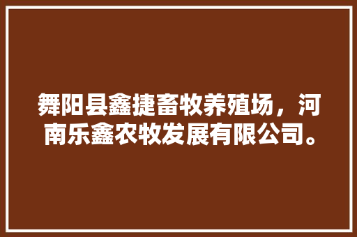 舞阳县鑫捷畜牧养殖场，河南乐鑫农牧发展有限公司。 舞阳县鑫捷畜牧养殖场，河南乐鑫农牧发展有限公司。 畜牧养殖