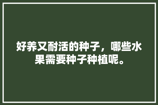 好养又耐活的种子，哪些水果需要种子种植呢。 好养又耐活的种子，哪些水果需要种子种植呢。 蔬菜种植