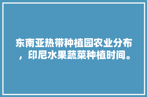 东南亚热带种植园农业分布，印尼水果蔬菜种植时间。 东南亚热带种植园农业分布，印尼水果蔬菜种植时间。 水果种植