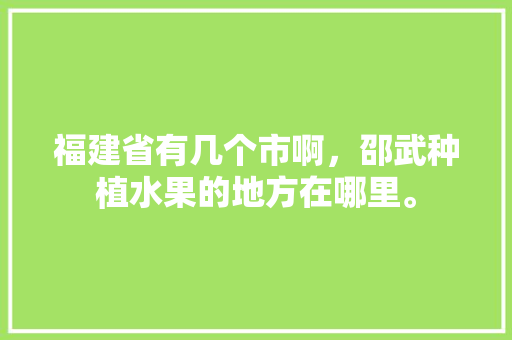 福建省有几个市啊，邵武种植水果的地方在哪里。 福建省有几个市啊，邵武种植水果的地方在哪里。 家禽养殖