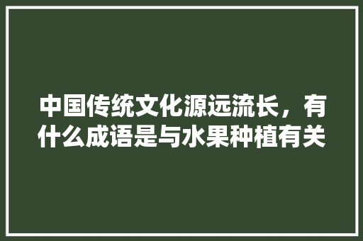 中国传统文化源远流长，有什么成语是与水果种植有关的吗，种果的成语。 中国传统文化源远流长，有什么成语是与水果种植有关的吗，种果的成语。 家禽养殖