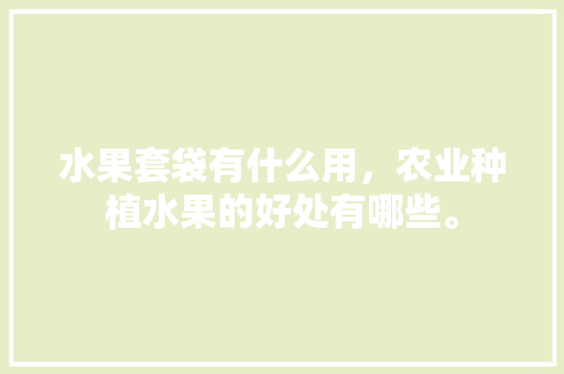 水果套袋有什么用，农业种植水果的好处有哪些。 水果套袋有什么用，农业种植水果的好处有哪些。 家禽养殖