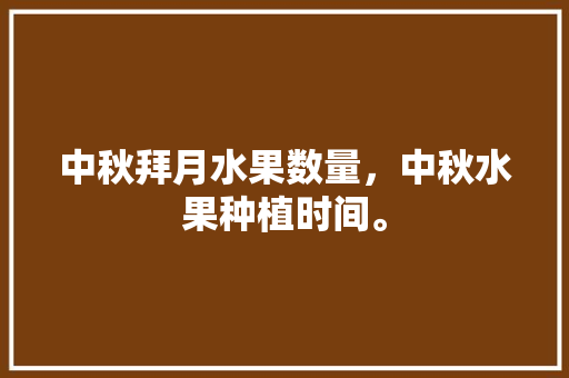 中秋拜月水果数量，中秋水果种植时间。 中秋拜月水果数量，中秋水果种植时间。 畜牧养殖