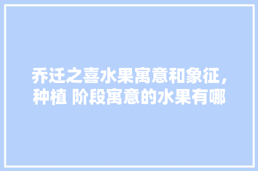 乔迁之喜水果寓意和象征，种植 阶段寓意的水果有哪些。 乔迁之喜水果寓意和象征，种植 阶段寓意的水果有哪些。 家禽养殖