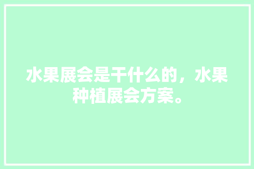 水果展会是干什么的，水果种植展会方案。 水果展会是干什么的，水果种植展会方案。 畜牧养殖