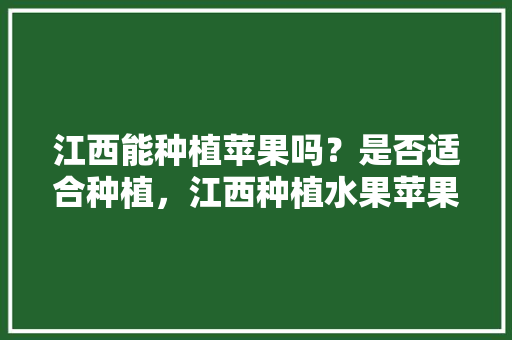 江西能种植苹果吗？是否适合种植，江西种植水果苹果基地在哪里。 江西能种植苹果吗？是否适合种植，江西种植水果苹果基地在哪里。 水果种植