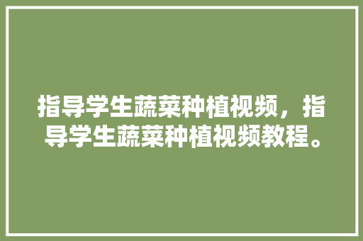 指导学生蔬菜种植视频，指导学生蔬菜种植视频教程。 指导学生蔬菜种植视频，指导学生蔬菜种植视频教程。 水果种植