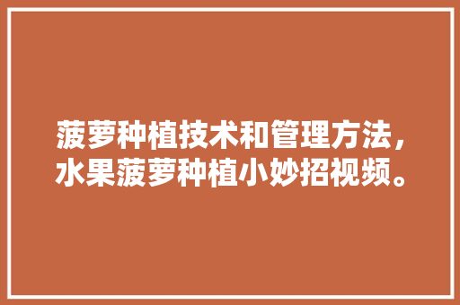 菠萝种植技术和管理方法，水果菠萝种植小妙招视频。 菠萝种植技术和管理方法，水果菠萝种植小妙招视频。 畜牧养殖