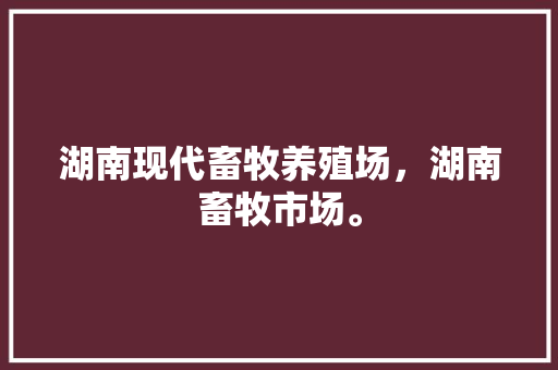 湖南现代畜牧养殖场，湖南畜牧市场。 湖南现代畜牧养殖场，湖南畜牧市场。 畜牧养殖