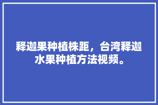 释迦果种植株距，台湾释迦水果种植方法视频。 释迦果种植株距，台湾释迦水果种植方法视频。 家禽养殖