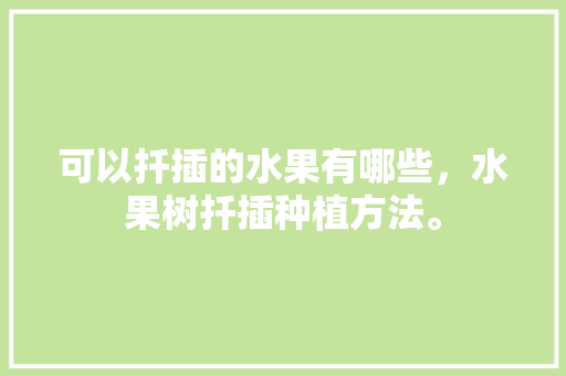 可以扦插的水果有哪些，水果树扦插种植方法。 可以扦插的水果有哪些，水果树扦插种植方法。 家禽养殖