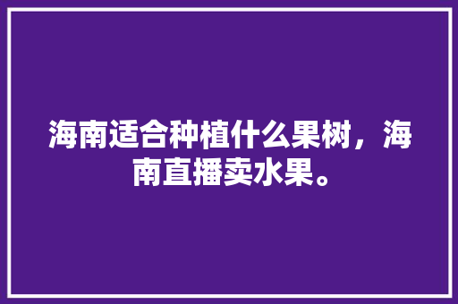 海南适合种植什么果树，海南直播卖水果。 海南适合种植什么果树，海南直播卖水果。 土壤施肥