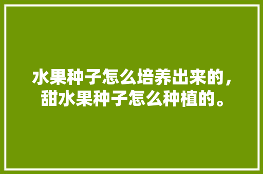 水果种子怎么培养出来的，甜水果种子怎么种植的。 水果种子怎么培养出来的，甜水果种子怎么种植的。 畜牧养殖