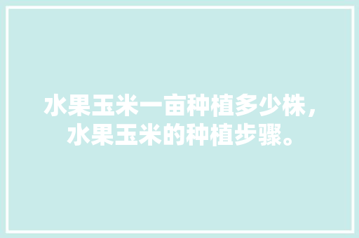 水果玉米一亩种植多少株，水果玉米的种植步骤。 水果玉米一亩种植多少株，水果玉米的种植步骤。 水果种植