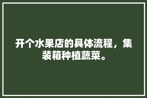 开个水果店的具体流程，集装箱种植蔬菜。 开个水果店的具体流程，集装箱种植蔬菜。 水果种植