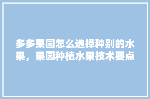 多多果园怎么选择种别的水果，果园种植水果技术要点。 多多果园怎么选择种别的水果，果园种植水果技术要点。 水果种植