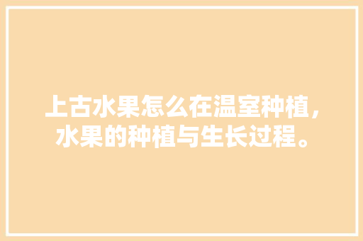 上古水果怎么在温室种植，水果的种植与生长过程。 上古水果怎么在温室种植，水果的种植与生长过程。 家禽养殖