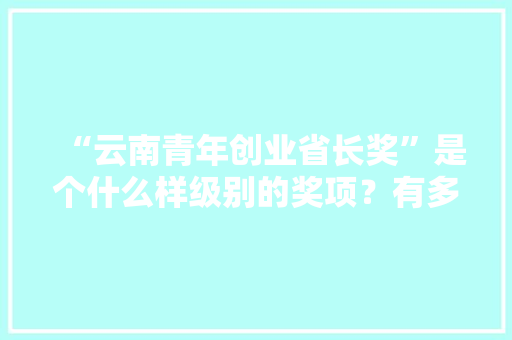 “云南青年创业省长奖”是个什么样级别的奖项？有多少奖金，宣威水果种植面积多的水果是什么。 “云南青年创业省长奖”是个什么样级别的奖项？有多少奖金，宣威水果种植面积多的水果是什么。 水果种植