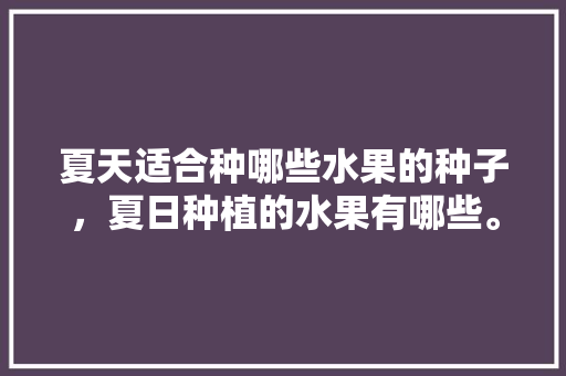 夏天适合种哪些水果的种子，夏日种植的水果有哪些。 夏天适合种哪些水果的种子，夏日种植的水果有哪些。 水果种植