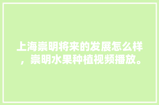 上海崇明将来的发展怎么样，崇明水果种植视频播放。 上海崇明将来的发展怎么样，崇明水果种植视频播放。 土壤施肥