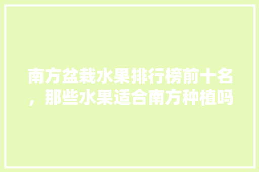 南方盆栽水果排行榜前十名，那些水果适合南方种植吗。 南方盆栽水果排行榜前十名，那些水果适合南方种植吗。 家禽养殖