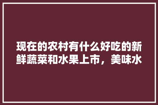 现在的农村有什么好吃的新鲜蔬菜和水果上市，美味水果种植图片大全集高清。 现在的农村有什么好吃的新鲜蔬菜和水果上市，美味水果种植图片大全集高清。 家禽养殖