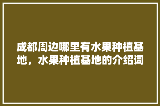 成都周边哪里有水果种植基地，水果种植基地的介绍词。 成都周边哪里有水果种植基地，水果种植基地的介绍词。 土壤施肥