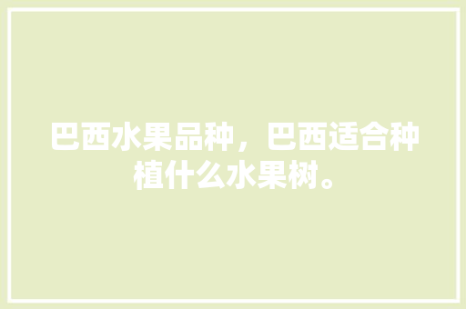 巴西水果品种，巴西适合种植什么水果树。 巴西水果品种，巴西适合种植什么水果树。 土壤施肥