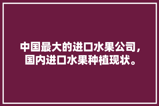 中国最大的进口水果公司，国内进口水果种植现状。 中国最大的进口水果公司，国内进口水果种植现状。 家禽养殖