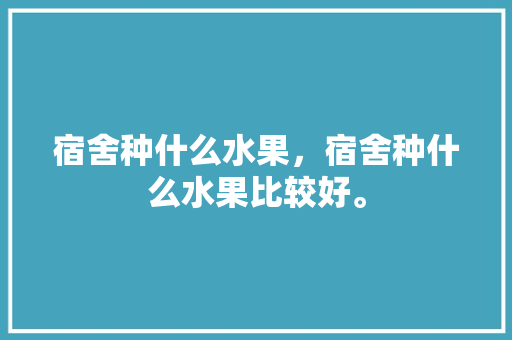 宿舍种什么水果，宿舍种什么水果比较好。 宿舍种什么水果，宿舍种什么水果比较好。 畜牧养殖