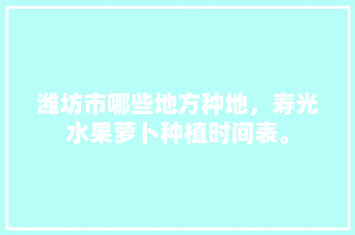 潍坊市哪些地方种地，寿光水果萝卜种植时间表。 潍坊市哪些地方种地，寿光水果萝卜种植时间表。 水果种植