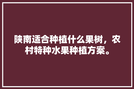 陕南适合种植什么果树，农村特种水果种植方案。 陕南适合种植什么果树，农村特种水果种植方案。 水果种植