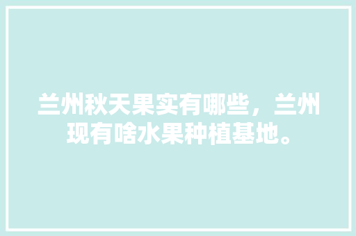 兰州秋天果实有哪些，兰州现有啥水果种植基地。 兰州秋天果实有哪些，兰州现有啥水果种植基地。 家禽养殖