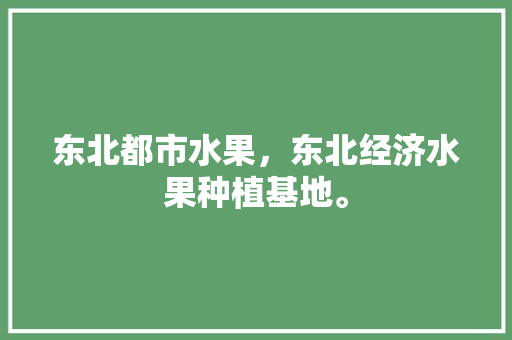 东北都市水果，东北经济水果种植基地。 东北都市水果，东北经济水果种植基地。 蔬菜种植