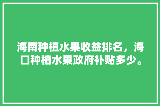 海南种植水果收益排名，海口种植水果政府补贴多少。 海南种植水果收益排名，海口种植水果政府补贴多少。 水果种植