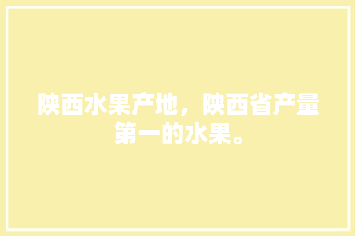 陕西水果产地，陕西省产量第一的水果。 陕西水果产地，陕西省产量第一的水果。 土壤施肥