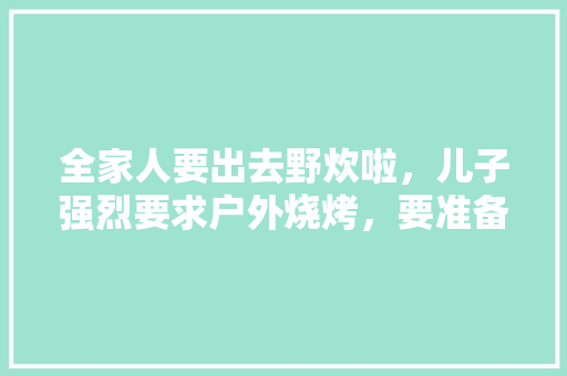 全家人要出去野炊啦，儿子强烈要求户外烧烤，要准备点什么食材，小军农家乐。 全家人要出去野炊啦，儿子强烈要求户外烧烤，要准备点什么食材，小军农家乐。 土壤施肥