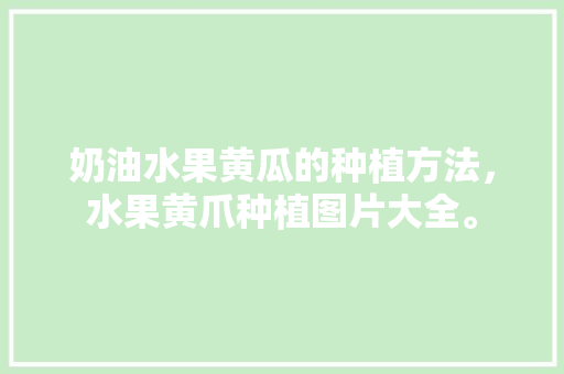 奶油水果黄瓜的种植方法，水果黄爪种植图片大全。 奶油水果黄瓜的种植方法，水果黄爪种植图片大全。 蔬菜种植