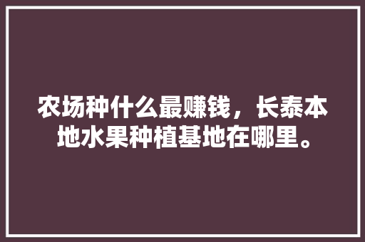 农场种什么最赚钱，长泰本地水果种植基地在哪里。 农场种什么最赚钱，长泰本地水果种植基地在哪里。 水果种植