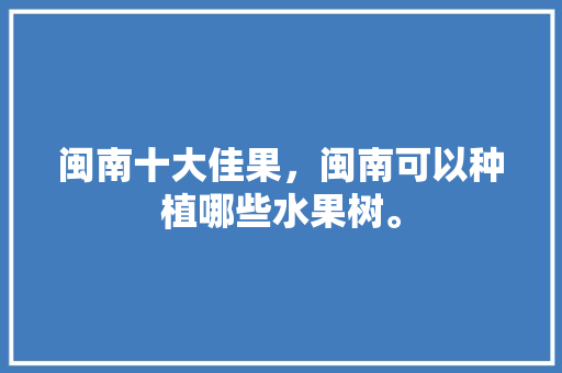 闽南十大佳果，闽南可以种植哪些水果树。 闽南十大佳果，闽南可以种植哪些水果树。 家禽养殖