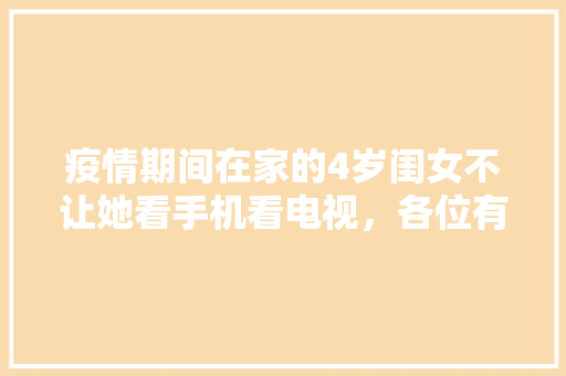 疫情期间在家的4岁闺女不让她看手机看电视，各位有什么新颖的方法让闺女转移注意力，蒲须水果种植视频教程。 疫情期间在家的4岁闺女不让她看手机看电视，各位有什么新颖的方法让闺女转移注意力，蒲须水果种植视频教程。 蔬菜种植