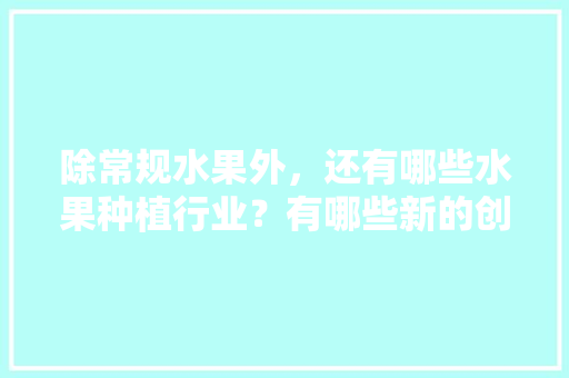 除常规水果外，还有哪些水果种植行业？有哪些新的创业空间，种植哪些水果挣钱多。 除常规水果外，还有哪些水果种植行业？有哪些新的创业空间，种植哪些水果挣钱多。 畜牧养殖