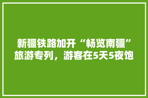 新疆铁路加开“畅览南疆”旅游专列，游客在5天5夜饱览南疆风光，你喜欢吗，巴楚县水果种植面积。 新疆铁路加开“畅览南疆”旅游专列，游客在5天5夜饱览南疆风光，你喜欢吗，巴楚县水果种植面积。 土壤施肥