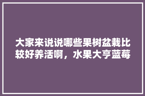 大家来说说哪些果树盆栽比较好养活啊，水果大亨蓝莓怎么种植的。 大家来说说哪些果树盆栽比较好养活啊，水果大亨蓝莓怎么种植的。 蔬菜种植