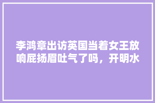 李鸿章出访英国当着女王放响屁扬眉吐气了吗，开明水果种植基地在哪里。 李鸿章出访英国当着女王放响屁扬眉吐气了吗，开明水果种植基地在哪里。 蔬菜种植