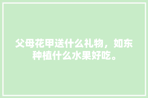 父母花甲送什么礼物，如东种植什么水果好吃。 父母花甲送什么礼物，如东种植什么水果好吃。 畜牧养殖