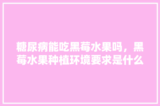 糖尿病能吃黑莓水果吗，黑莓水果种植环境要求是什么。 糖尿病能吃黑莓水果吗，黑莓水果种植环境要求是什么。 畜牧养殖