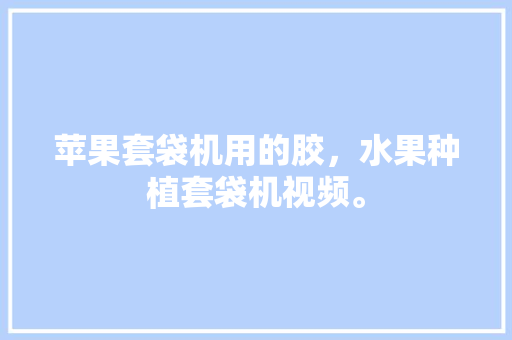 苹果套袋机用的胶，水果种植套袋机视频。 苹果套袋机用的胶，水果种植套袋机视频。 水果种植