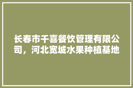 长春市千喜餐饮管理有限公司，河北宽城水果种植基地在哪里。 长春市千喜餐饮管理有限公司，河北宽城水果种植基地在哪里。 土壤施肥